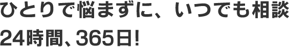 ひとりで悩まずに、いつでも相談 24時間、365日!